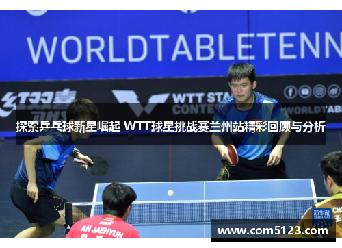 探索乒乓球新星崛起 WTT球星挑战赛兰州站精彩回顾与分析