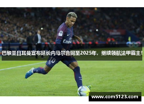 巴黎圣日耳曼宣布延长内马尔合同至2025年，继续领航法甲霸主！