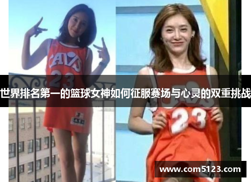世界排名第一的篮球女神如何征服赛场与心灵的双重挑战