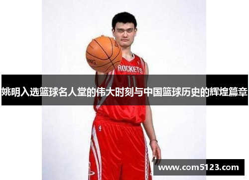 姚明入选篮球名人堂的伟大时刻与中国篮球历史的辉煌篇章