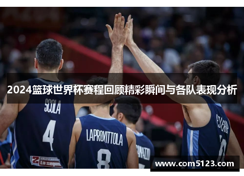 2024篮球世界杯赛程回顾精彩瞬间与各队表现分析