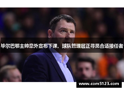 毕尔巴鄂主帅意外宣布下课，球队管理层正寻觅合适接任者