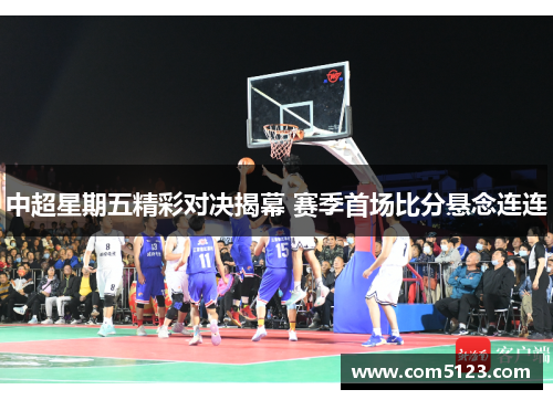 中超星期五精彩对决揭幕 赛季首场比分悬念连连