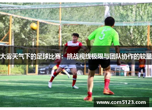 大雾天气下的足球比赛：挑战视线极限与团队协作的较量