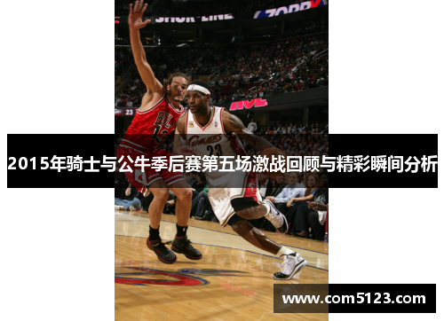2015年骑士与公牛季后赛第五场激战回顾与精彩瞬间分析