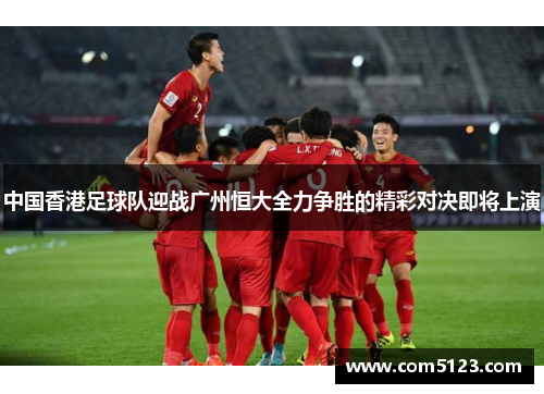 中国香港足球队迎战广州恒大全力争胜的精彩对决即将上演