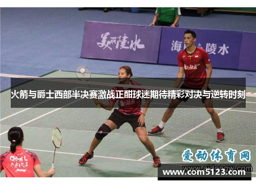 火箭与爵士西部半决赛激战正酣球迷期待精彩对决与逆转时刻