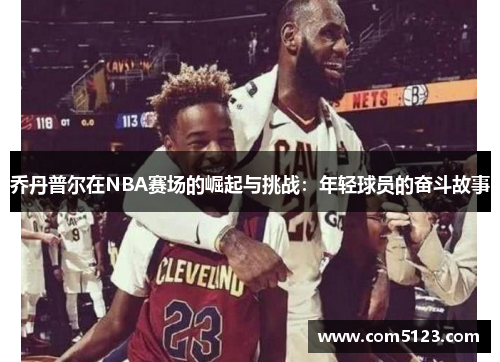 乔丹普尔在NBA赛场的崛起与挑战：年轻球员的奋斗故事