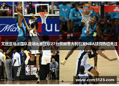 文班亚马法国队首场比赛狂砍27分震撼意大利引发NBA球探热切关注