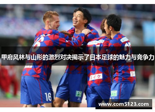 甲府风林与山形的激烈对决揭示了日本足球的魅力与竞争力